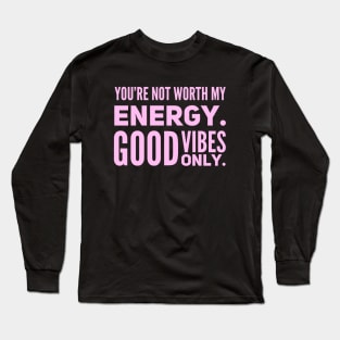 You're not worth my energy. Good Vibes Only. Long Sleeve T-Shirt